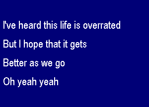 I've heard this life is overrated

But I hope that it gets

Better as we go

Oh yeah yeah