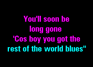 You'll soon be
long gone

'Cos boy you got the
rest of the world blues