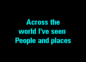 Across the

world I've seen
People and places