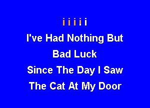 I've Had Nothing But
Bad Luck

Since The Day I Saw
The Cat At My Door