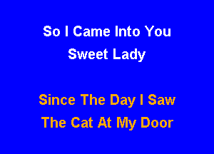 So I Came Into You
Sweet Lady

Since The Day I Saw
The Cat At My Door