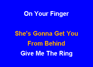 On Your Finger

She's Gonna Get You
From Behind
Give Me The Ring