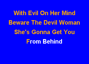 With Evil On Her Mind
Beware The Devil Woman
She's Gonna Get You

From Behind