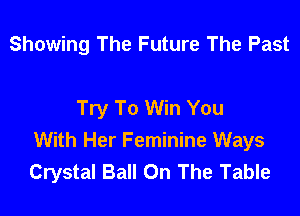 Showing The Future The Past

Try To Win You
With Her Feminine Ways
Crystal Ball On The Table