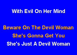 With Evil On Her Mind

Beware On The Devil Woman
She's Gonna Get You
She's Just A Devil Woman