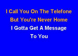 I Call You On The Telefone
But You're Never Home
I Gotta Get A Message

To You