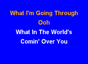What I'm Going Through
Ooh
What In The World's

Comin' Over You