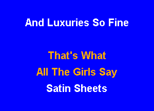 And Luxuries So Fine

That's What

All The Girls Say
Satin Sheets