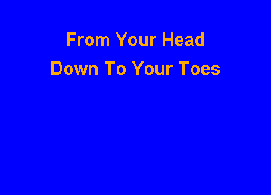 From Your Head
Down To Your Toes
