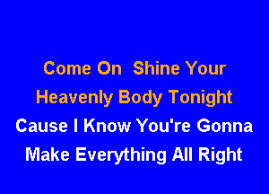 Come On Shine Your

Heavenly Body Tonight
Cause I Know You're Gonna
Make Everything All Right