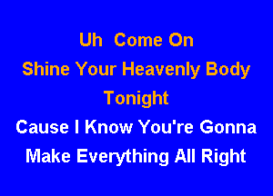 Uh Come On
Shine Your Heavenly Body

Tonight
Cause I Know You're Gonna
Make Everything All Right