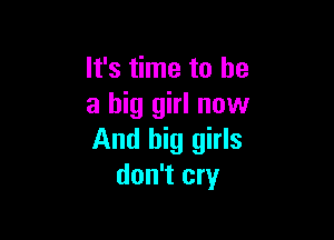 It's time to he
a big girl now

And big girls
don't cry