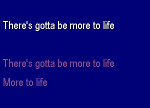 There's gotta be more to life