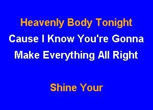 Heavenly Body Tonight
Cause I Know You're Gonna
Make Everything All Right

Shine Your