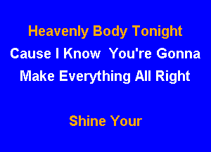 Heavenly Body Tonight
Cause I Know You're Gonna
Make Everything All Right

Shine Your