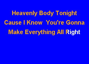Heavenly Body Tonight
Cause I Know You're Gonna
Make Everything All Right