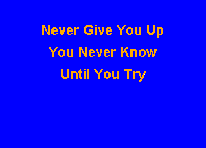Never Give You Up
You Never Know
Until You Try