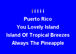 Puerto Rico

You Lovely Island
Island Of Tropical Breezes
Always The Pineapple