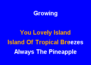 Growing

You Lovely Island
Island Of Tropical Breezes
Always The Pineapple