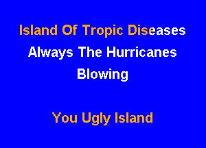 Island Of Tropic Diseases
Always The Hurricanes
Blowing

You Ugly Island