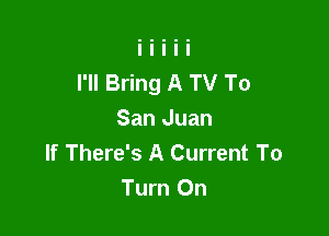 I'll Bring A TV To

San Juan
If There's A Current To
Turn On