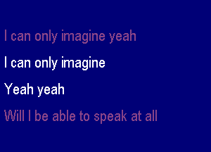 I can only imagine

Yeah yeah