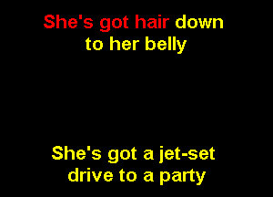 She's got hair down
to her belly

She's got a iet-set
drive to a party