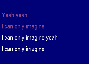 I can only imagine yeah

I can only imagine