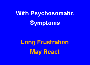 With Psychosomatic
Symptoms

Long Frustration

May React