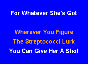 For Whatever She's Got

Wherever You Figure
The Streptococci Lurk
You Can Give Her A Shot