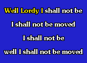 Well Lordy I shall not be
I shall not be moved
I shall not be
well I shall not be moved