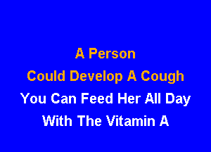 A Person

Could Develop A Cough
You Can Feed Her All Day
With The Vitamin A