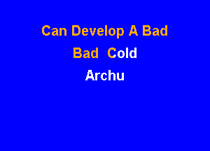 Can Develop A Bad
Bad Cold
Archu
