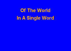 Of The World
In A Single Word