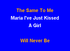 The Same To Me
Maria I've Just Kissed
A Girl

Will Never Be