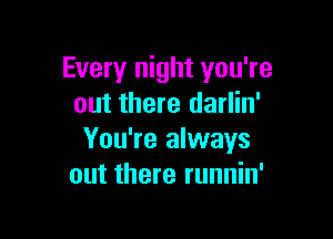 Every night you're
out there darlin'

You're always
out there runnin'