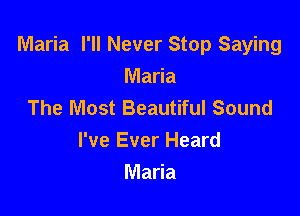 Maria I'll Never Stop Saying

Maria
The Most Beautiful Sound
I've Ever Heard
Maria