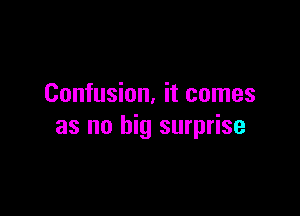 Confusion. it comes

as no big surprise