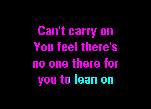 Can't carry on
You feel there's

no one there for
you to lean on