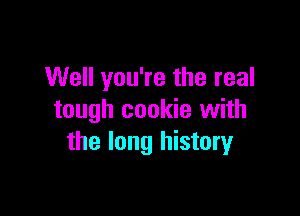 Well you're the real

tough cookie with
the long history