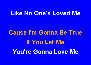 Like No One's Loved Me

Cause I'm Gonna Be True
If You Let Me
You're Gonna Love Me