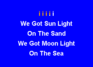 We Got Sun Light
On The Sand

We Got Moon Light
On The Sea