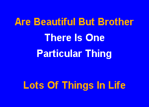 Are Beautiful But Brother
There Is One
Particular Thing

Lots Of Things In Life