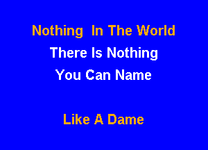 Nothing In The World
There Is Nothing

You Can Name

Like A Dame