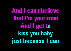 And I can't believe
that I'm your man

And I get to
kiss you baby
just because I can