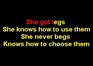 She got legs
She knows how to use them

She never begs
Knows how to choose them