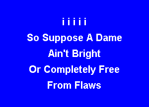 So Suppose A Dame
Ain't Bright

Or Completely Free

From Flaws