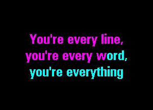 You're every line,

you're every word,
you're everything
