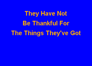 They Have Not
Be Thankful For
The Things They've Got