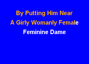 By Putting Him Near
A Girly Womanly Female

Feminine Dame